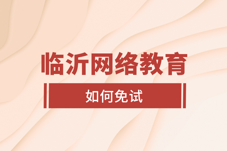 臨沂網(wǎng)絡(luò)教育如何免試？