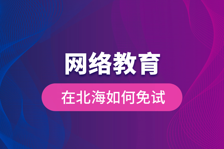 網(wǎng)絡(luò)教育在北海如何免試？