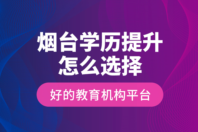煙臺學(xué)歷提升怎么選擇好的教育機(jī)構(gòu)平臺？