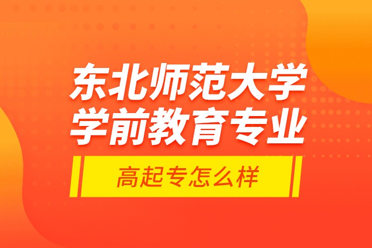 東北師范大學(xué)學(xué)前教育專業(yè)高起專怎么樣？