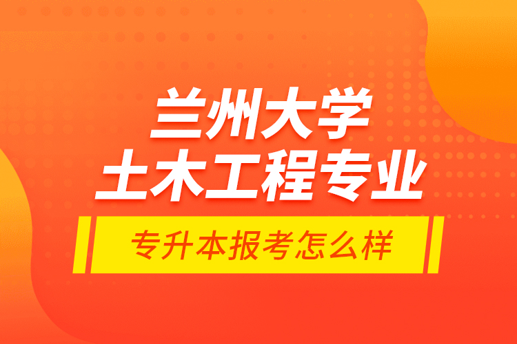 蘭州大學(xué)土木工程專業(yè)專升本報考怎么樣？
