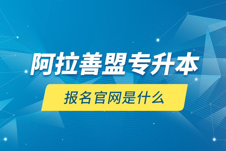 阿拉善盟專升本報名官網(wǎng)是什么？