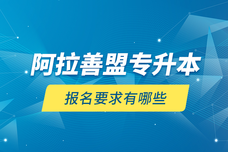 阿拉善盟專升本報(bào)名要求有哪些？