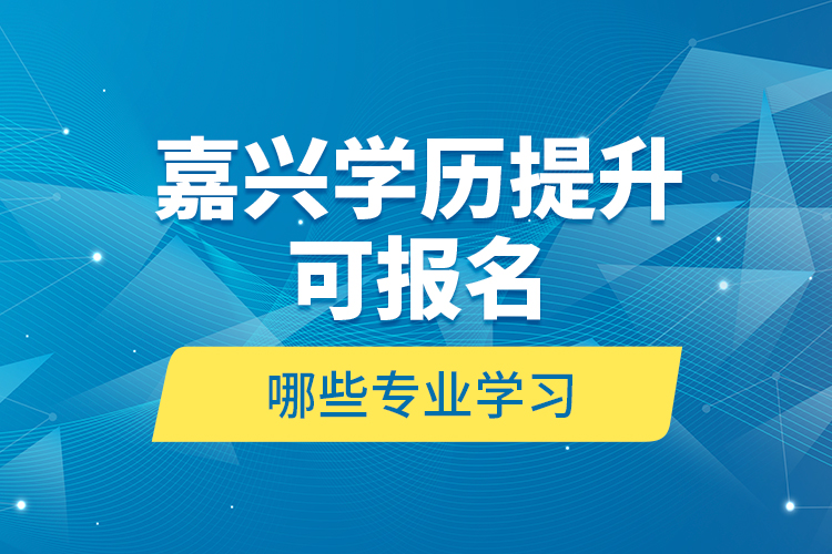嘉興學(xué)歷提升可報(bào)名哪些專業(yè)學(xué)習(xí)？