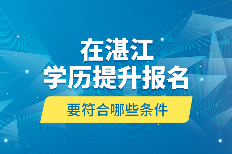 在湛江學(xué)歷提升報(bào)名要符合哪些條件？