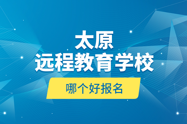 太原遠(yuǎn)程教育學(xué)校哪個(gè)好報(bào)名？