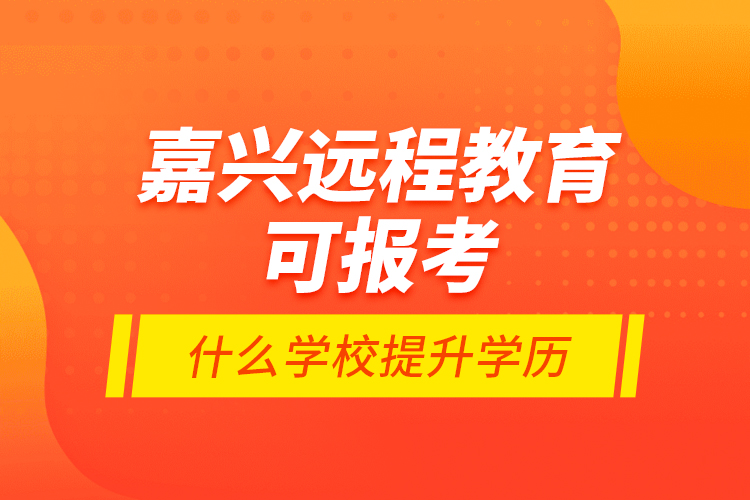 嘉興遠(yuǎn)程教育可報(bào)考什么學(xué)校提升學(xué)歷？