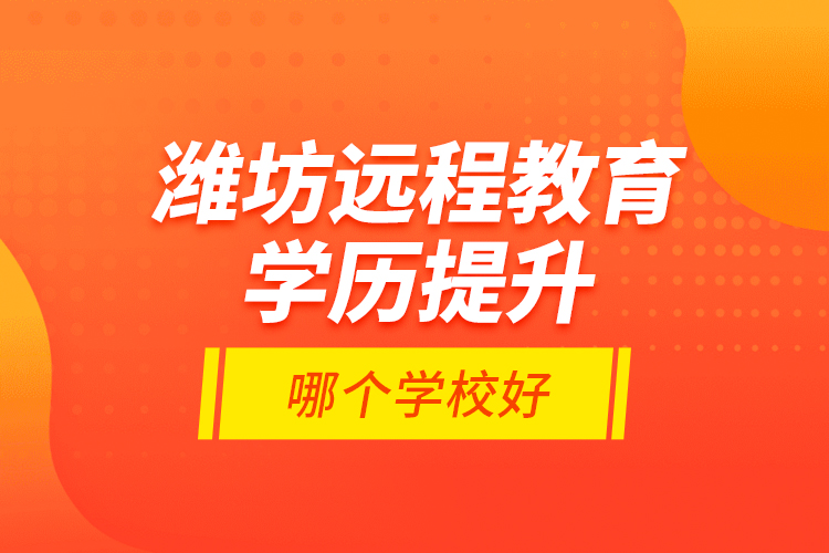 濰坊遠程教育學歷提升哪個學校好？