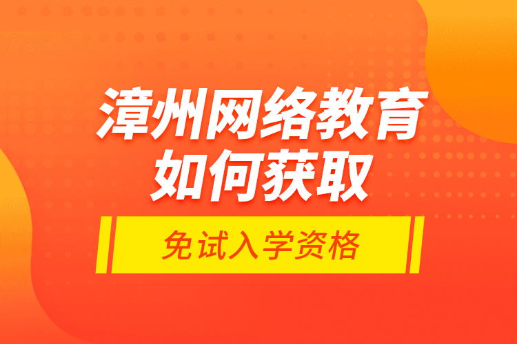 漳州網(wǎng)絡(luò)教育如何獲取免試入學(xué)資格？