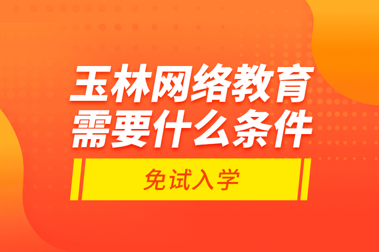 玉林網(wǎng)絡(luò)教育需要什么條件免試入學(xué)？