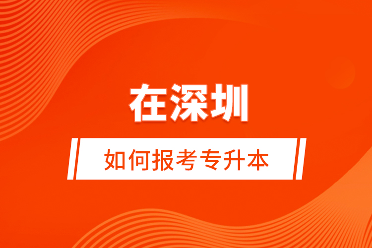 在深圳如何報考專升本？