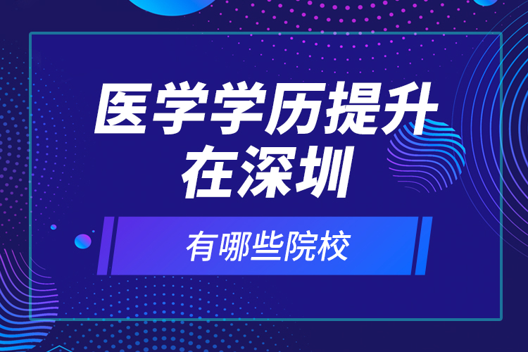 醫(yī)學(xué)學(xué)歷提升在深圳有哪些院校？