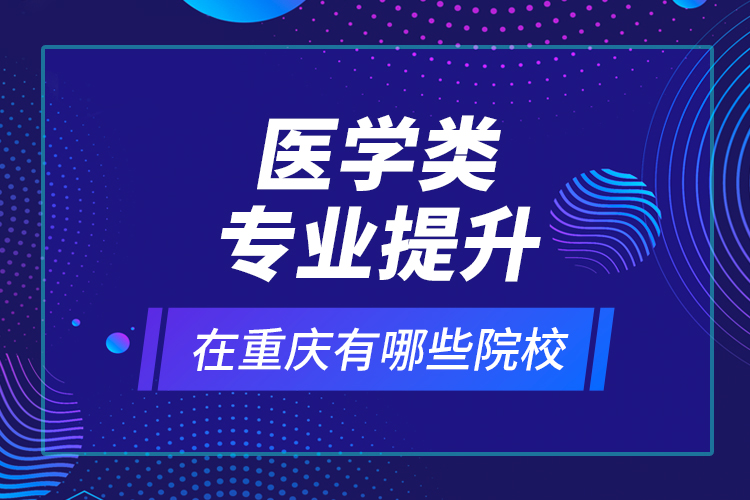 醫(yī)學類專業(yè)提升在重慶有哪些院校？