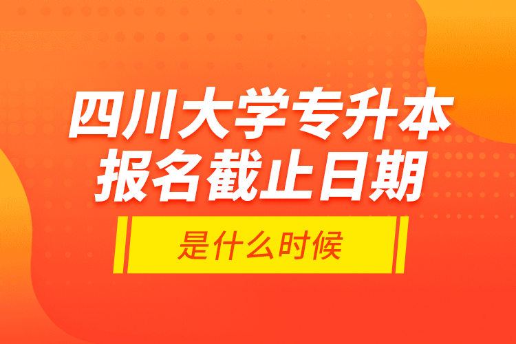 四川大學專升本報名截止日期是什么時候？