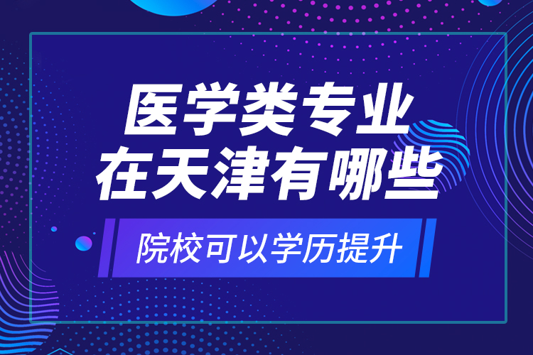醫(yī)學(xué)類專業(yè)在天津有哪些院校可以學(xué)歷提升？
