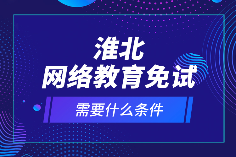 淮北網(wǎng)絡(luò)教育免試需要什么條件？