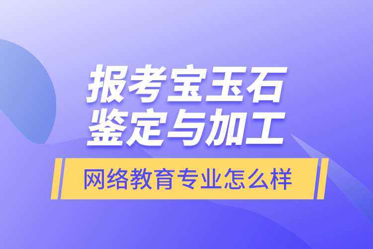 報(bào)考寶玉石鑒定與加工網(wǎng)絡(luò)教育專業(yè)怎么樣？