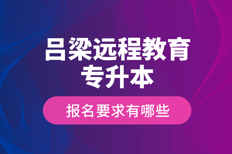 呂梁遠(yuǎn)程教育專升本報名要求有哪些？