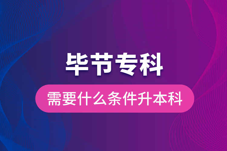 畢節(jié)專科需要什么條件升本科？
