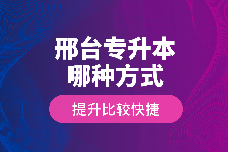 邢臺(tái)專升本哪種方式提升比較快捷？