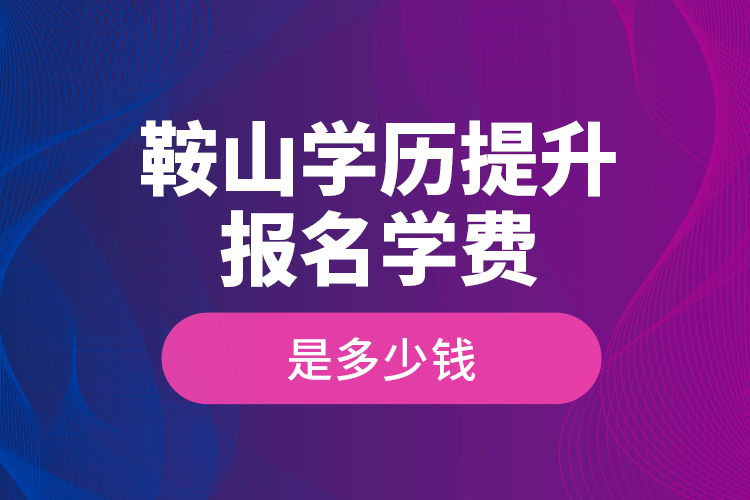 鞍山學(xué)歷提升報(bào)名學(xué)費(fèi)是多少錢？