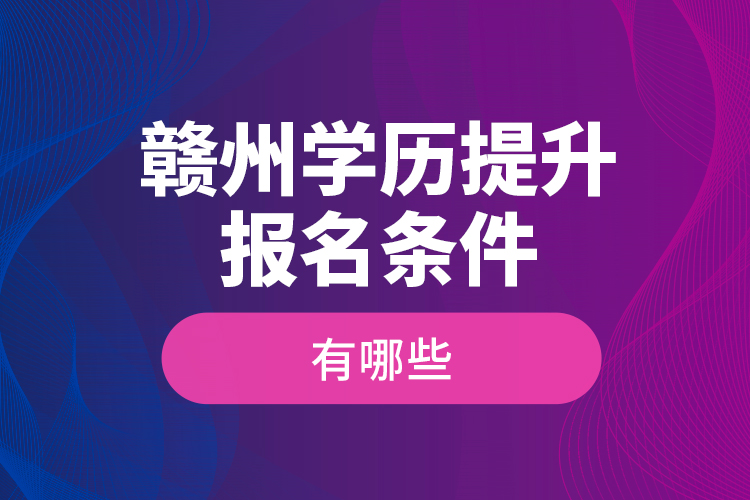 贛州學(xué)歷提升報(bào)名條件有哪些？