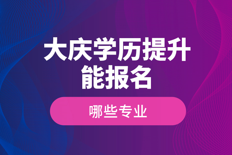 ?大慶學(xué)歷提升能報(bào)名哪些專業(yè)？