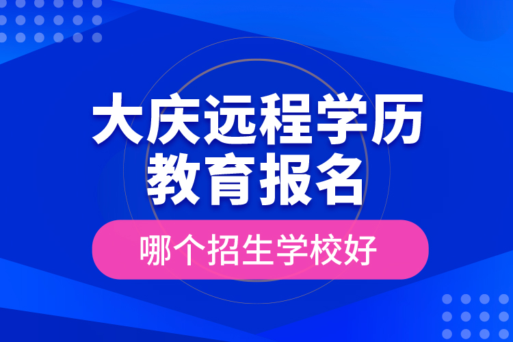 大慶遠(yuǎn)程學(xué)歷教育報(bào)名哪個(gè)招生學(xué)校好？