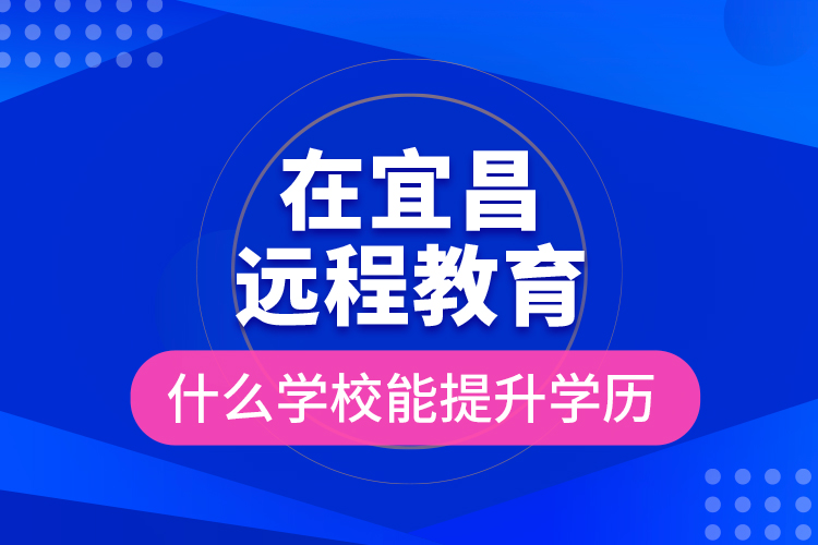 在宜昌遠程教育什么學校能提升學歷？