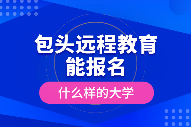 包頭遠(yuǎn)程教育能報(bào)名什么樣的大學(xué)？