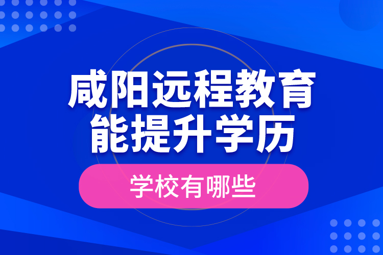 咸陽遠(yuǎn)程教育能提升學(xué)歷的學(xué)校有哪些？