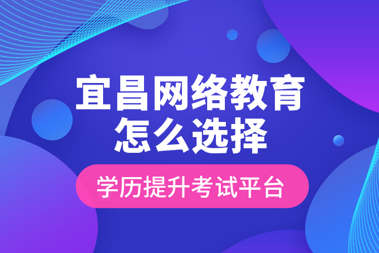 宜昌網(wǎng)絡教育怎么選擇學歷提升考試平臺？