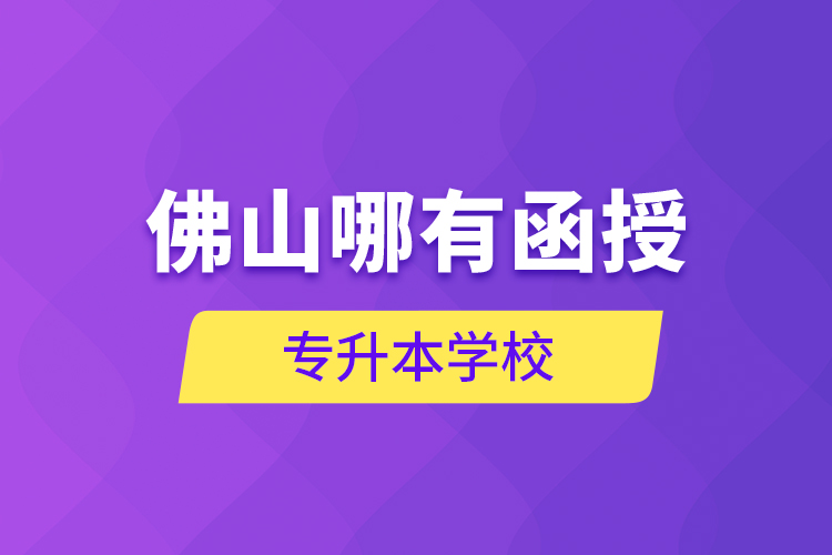 佛山哪有函授專升本學(xué)校？