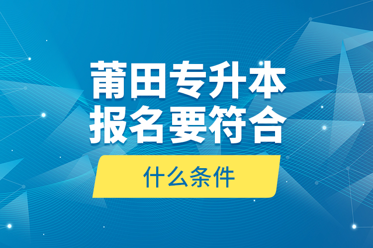 莆田專(zhuān)升本報(bào)名要符合什么條件？