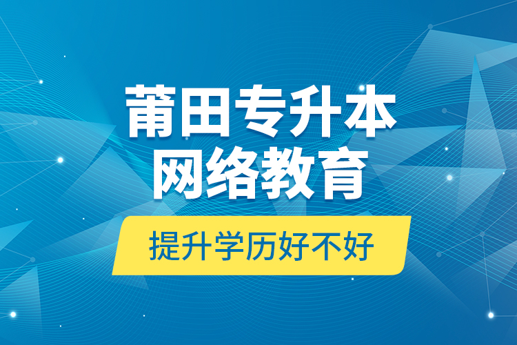 莆田專(zhuān)升本網(wǎng)絡(luò)教育提升學(xué)歷好不好？