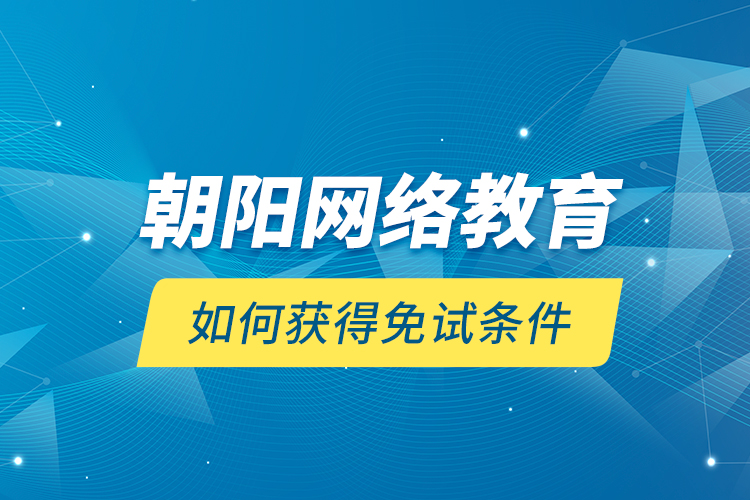 朝陽網絡教育如何獲得免試條件？