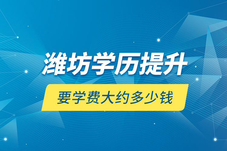 濰坊學(xué)歷提升要學(xué)費大約多少錢？