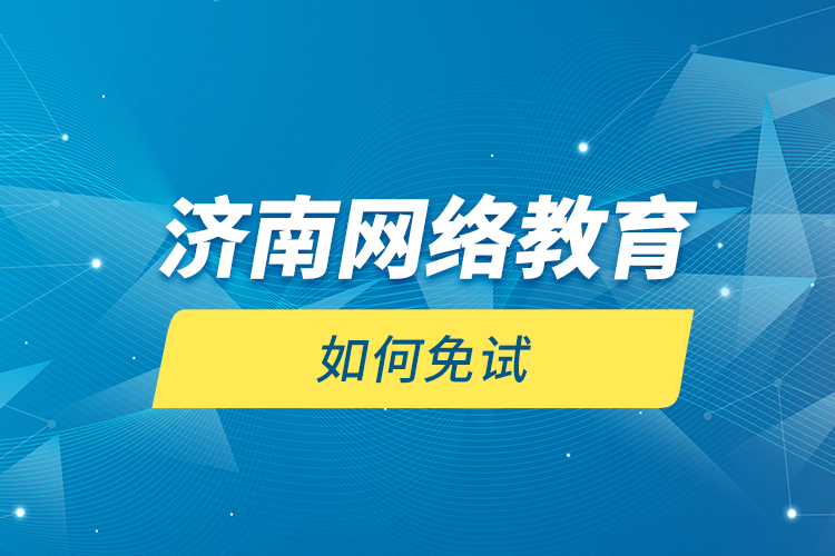 濟(jì)南網(wǎng)絡(luò)教育如何免試？