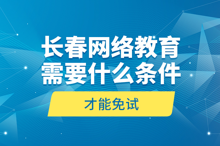 長春網(wǎng)絡(luò)教育需要什么條件才能免試？