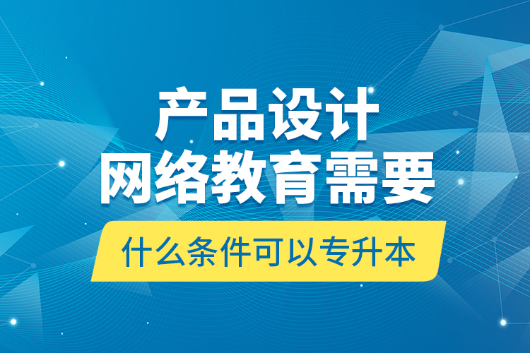 產(chǎn)品設計網(wǎng)絡教育需要什么條件可以專升本？