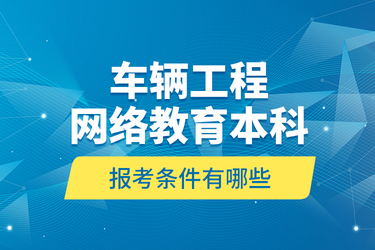 車輛工程網(wǎng)絡(luò)教育本科報(bào)考條件有哪些？