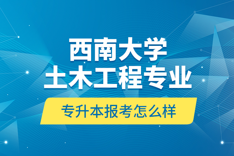 西南大學(xué)土木工程專業(yè)專升本報考怎么樣？