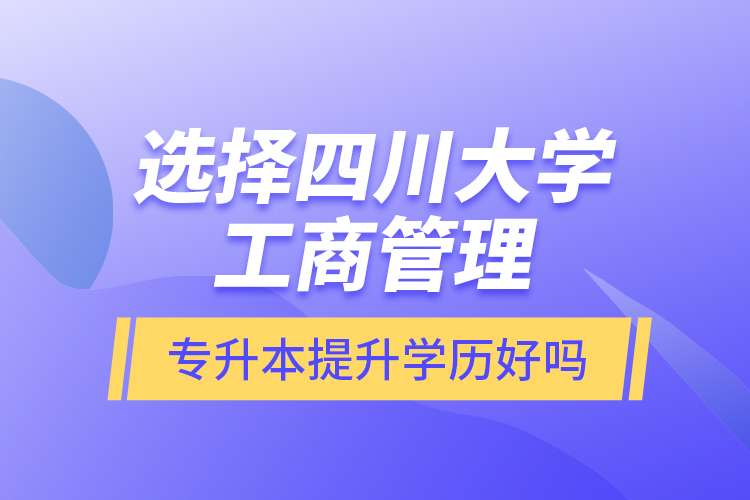 選擇四川大學(xué)工商管理專升本提升學(xué)歷好嗎？
