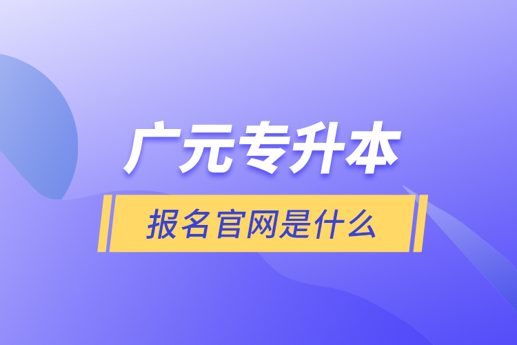 廣元專(zhuān)升本報(bào)名官網(wǎng)是什么？