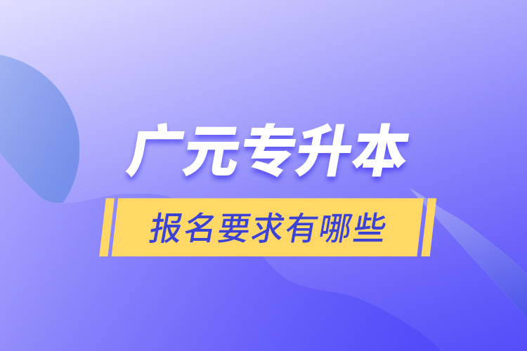廣元專升本報名要求有哪些？