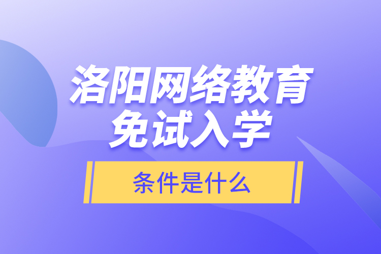 洛陽網(wǎng)絡(luò)教育免試入學(xué)的條件是什么？