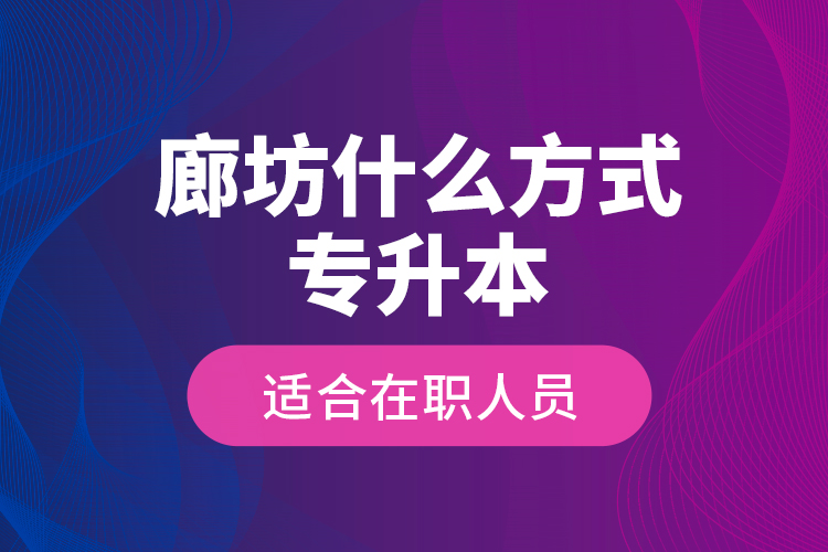 廊坊什么方式專升本適合在職人員？