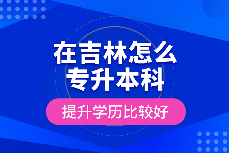 在吉林怎么專升本科提升學(xué)歷比較好？