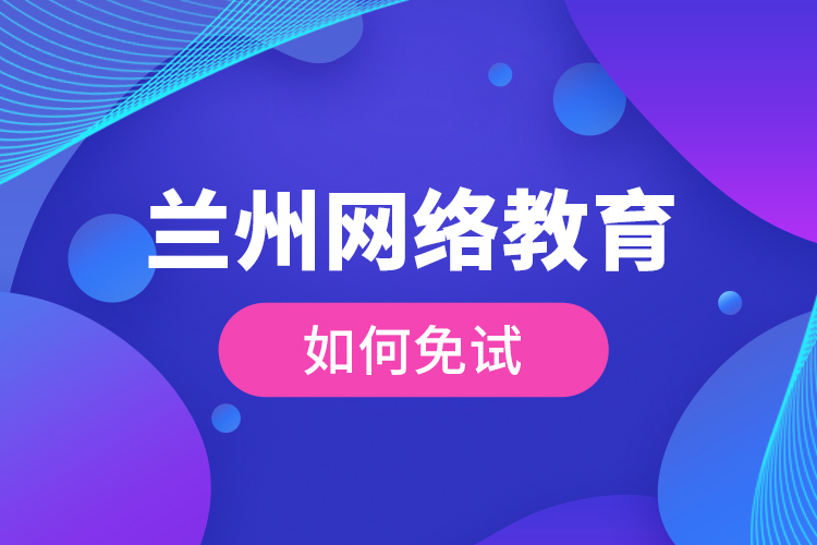 蘭州網(wǎng)絡(luò)教育如何免試？