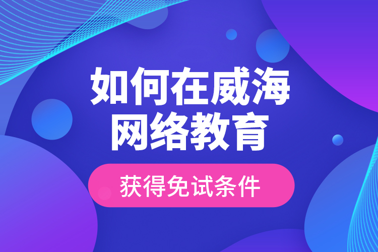 如何在威海網(wǎng)絡(luò)教育獲得免試條件？